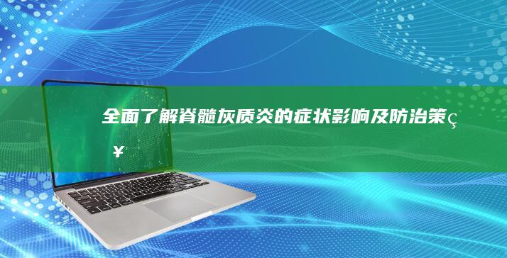 全面了解：脊髓灰质炎的症状、影响及防治策略